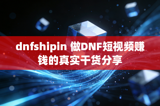 dnfshipin 做DNF短视频赚钱的真实干货分享