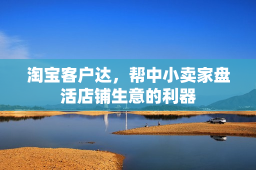 淘宝客户达,帮中小卖家盘活店铺生意的利器