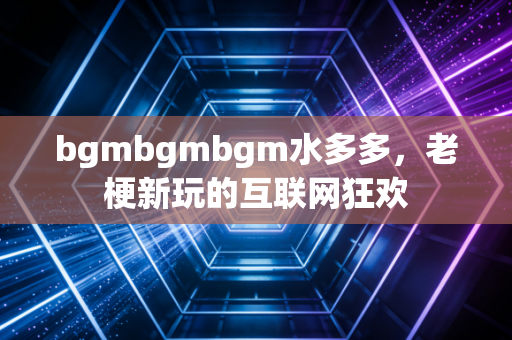 bgmbgmbgm水多多,老梗新玩的互联网狂欢
