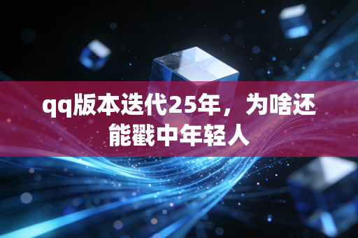 qq版本迭代25年,为啥还能戳中年轻人