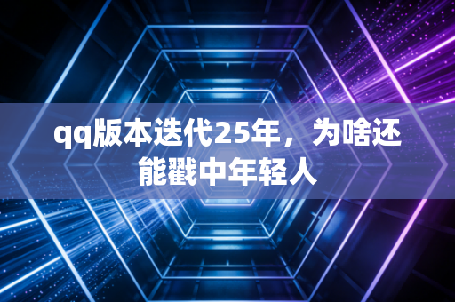 qq版本迭代25年,为啥还能戳中年轻人