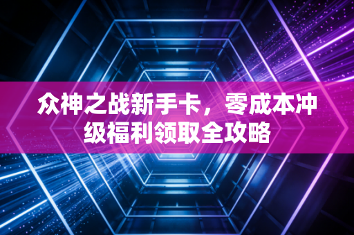 众神之战新手卡,零成本冲级福利领取全攻略