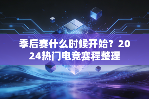 季后赛什么时候开始?2024热门电竞赛程整理