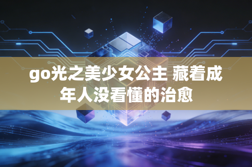 go光之美少女公主 藏着成年人没看懂的治愈