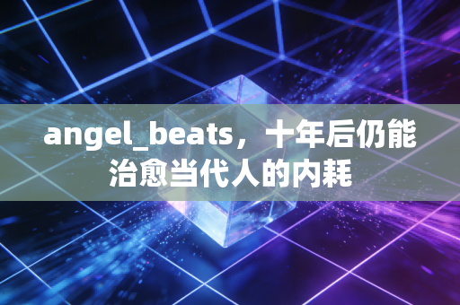 angel_beats,十年后仍能治愈当代人的内耗