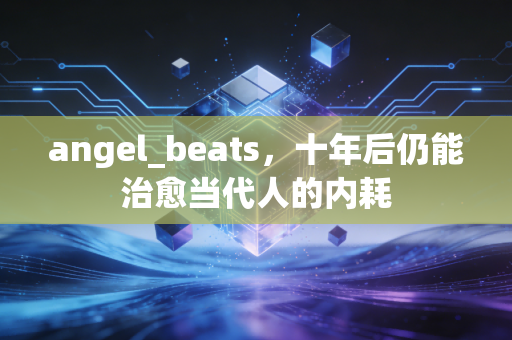 angel_beats,十年后仍能治愈当代人的内耗