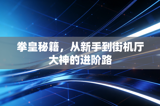拳皇秘籍,从新手到街机厅大神的进阶路