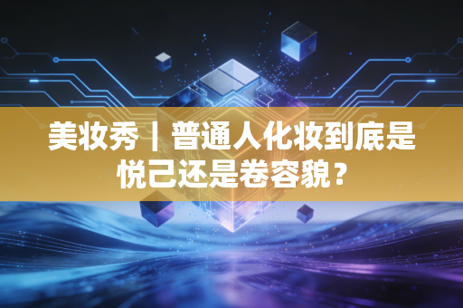 美妆秀|普通人化妆到底是悦己还是卷容貌?