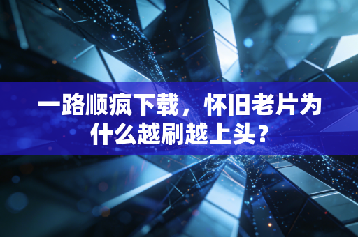 一路顺疯下载,怀旧老片为什么越刷越上头?