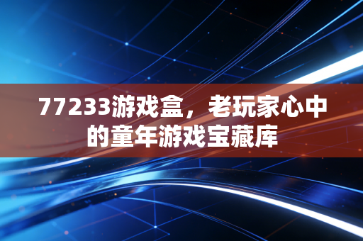 77233游戏盒,老玩家心中的童年游戏宝藏库
