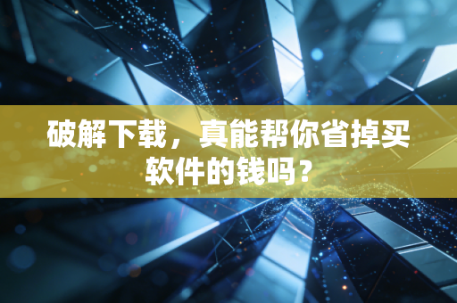 破解下载,真能帮你省掉买软件的钱吗?