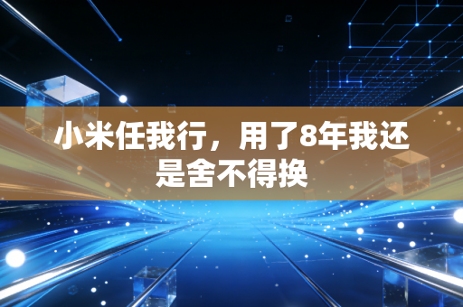 小米任我行,用了8年我还是舍不得换