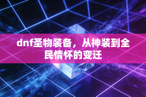 dnf圣物装备,从神装到全民情怀的变迁