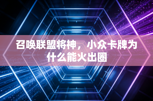召唤联盟将神，小众卡牌为什么能火出圈