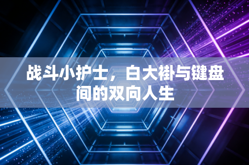战斗小护士,白大褂与键盘间的双向人生