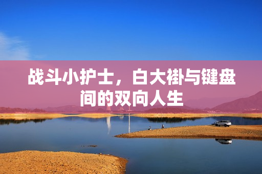 战斗小护士,白大褂与键盘间的双向人生