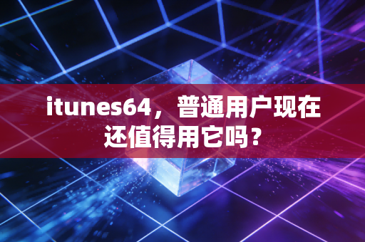 itunes64,普通用户现在还值得用它吗?