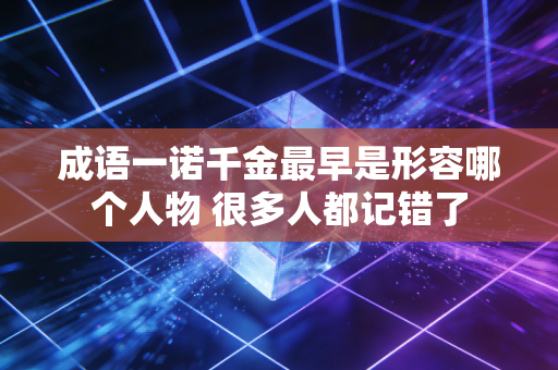 成语一诺千金最早是形容哪个人物 很多人都记错了