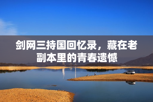 剑网三持国回忆录，藏在老副本里的青春遗憾