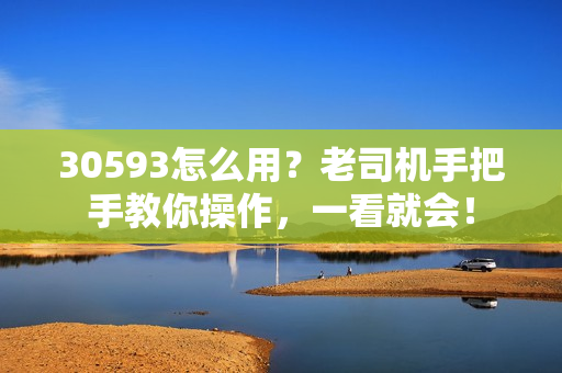 30593怎么用？老司机手把手教你操作，一看就会！