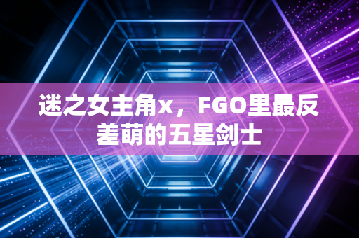 迷之女主角x,FGO里最反差萌的五星剑士
