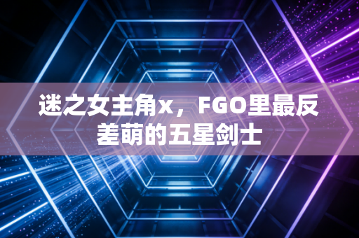 迷之女主角x,FGO里最反差萌的五星剑士