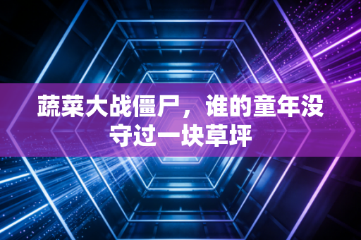 蔬菜大战僵尸,谁的童年没守过一块草坪