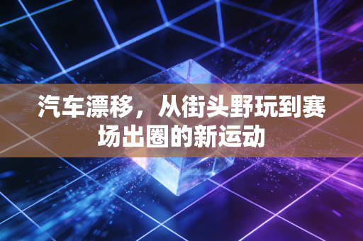 汽车漂移,从街头野玩到赛场出圈的新运动