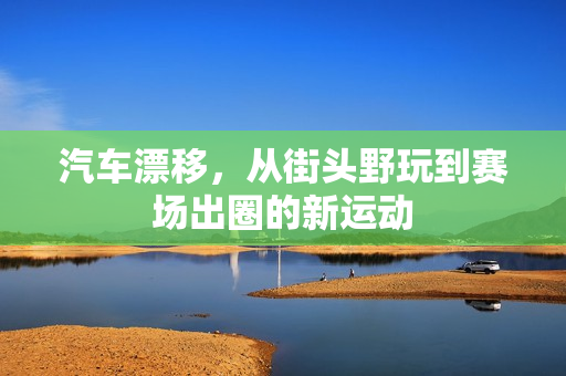 汽车漂移,从街头野玩到赛场出圈的新运动