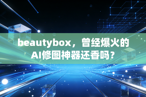 beautybox,曾经爆火的AI修图神器还香吗?