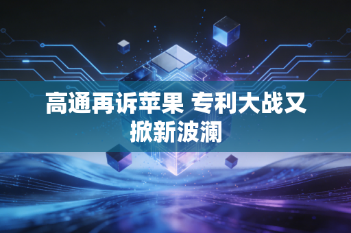 高通再诉苹果 专利大战又掀新波澜