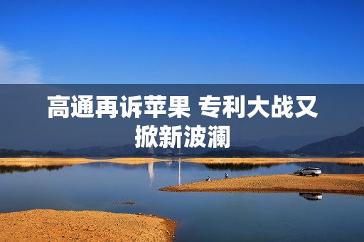 高通再诉苹果 专利大战又掀新波澜