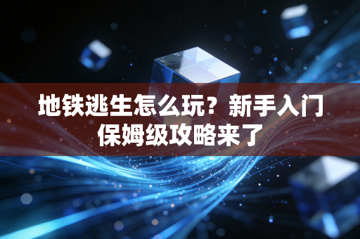 地铁逃生怎么玩?新手入门保姆级攻略来了