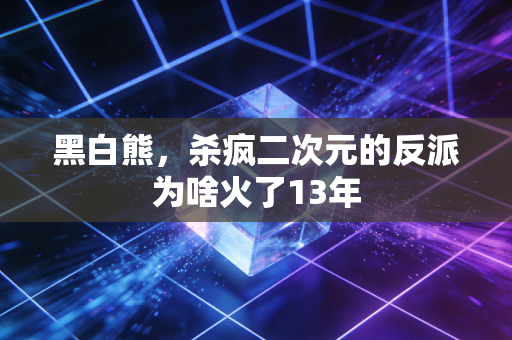 黑白熊,杀疯二次元的反派为啥火了13年