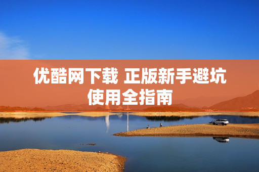 优酷网下载 正版新手避坑使用全指南
