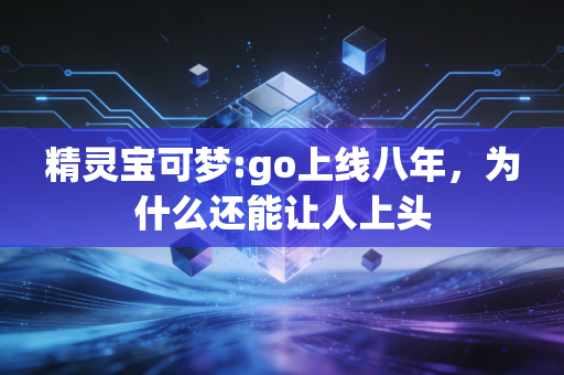 精灵宝可梦:go上线八年，为什么还能让人上头