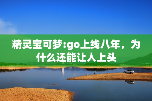 精灵宝可梦:go上线八年，为什么还能让人上头
