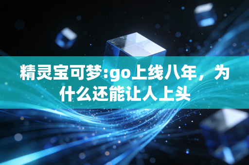 精灵宝可梦:go上线八年，为什么还能让人上头