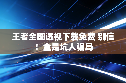 王者全图透视下载免费 别信!全是坑人骗局