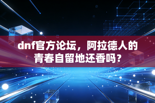 dnf官方论坛,阿拉德人的青春自留地还香吗?