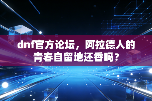 dnf官方论坛,阿拉德人的青春自留地还香吗?