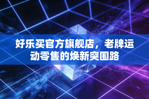 好乐买官方旗舰店,老牌运动零售的焕新突围路