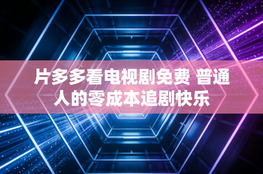 片多多看电视剧免费 普通人的零成本追剧快乐