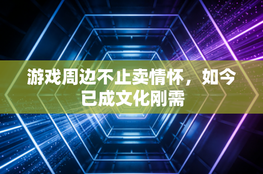 游戏周边不止卖情怀,如今已成文化刚需