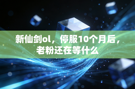 新仙剑ol,停服10个月后,老粉还在等什么