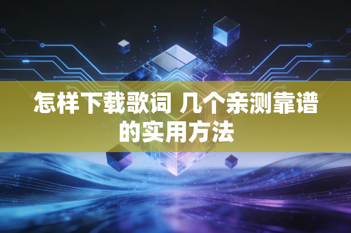 怎样下载歌词 几个亲测靠谱的实用方法