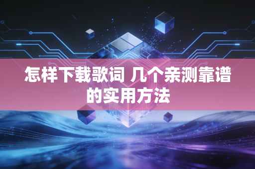 怎样下载歌词 几个亲测靠谱的实用方法