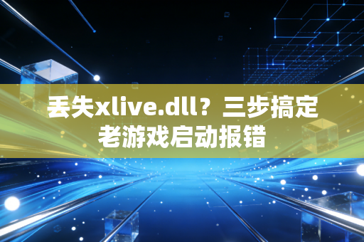 丢失xlive.dll？三步搞定老游戏启动报错