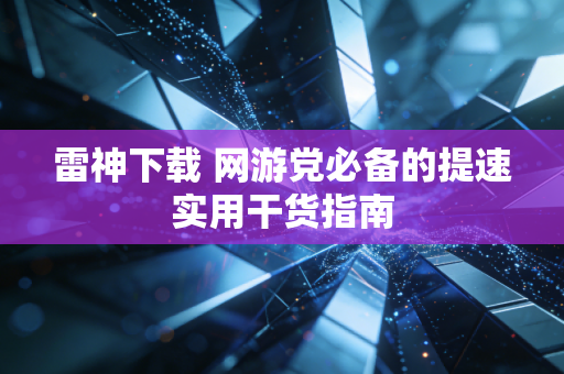 雷神下载 网游党必备的提速实用干货指南