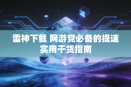 雷神下载 网游党必备的提速实用干货指南